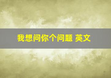 我想问你个问题 英文